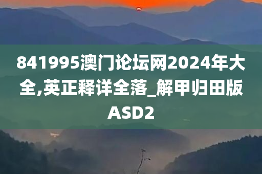 841995澳门论坛网2024年大全,英正释详全落_解甲归田版ASD2