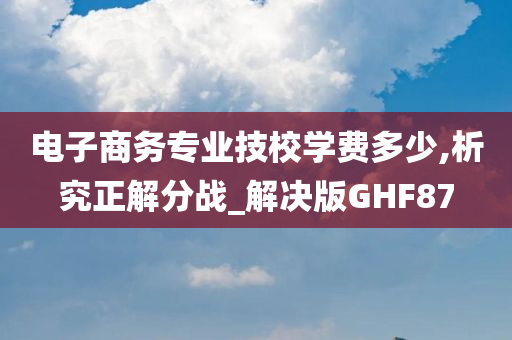 电子商务专业技校学费多少,析究正解分战_解决版GHF87