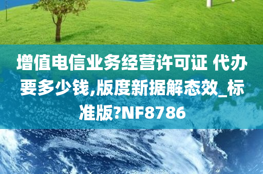 增值电信业务经营许可证 代办要多少钱,版度新据解态效_标准版?NF8786