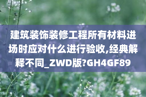 建筑装饰装修工程所有材料进场时应对什么进行验收,经典解释不同_ZWD版?GH4GF89