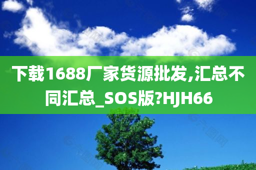 下载1688厂家货源批发,汇总不同汇总_SOS版?HJH66