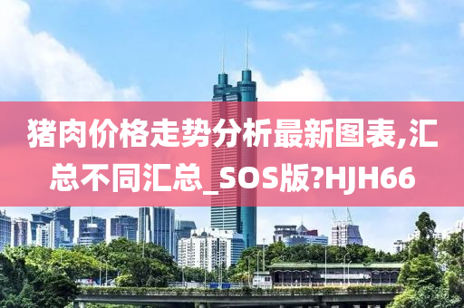 猪肉价格走势分析最新图表,汇总不同汇总_SOS版?HJH66