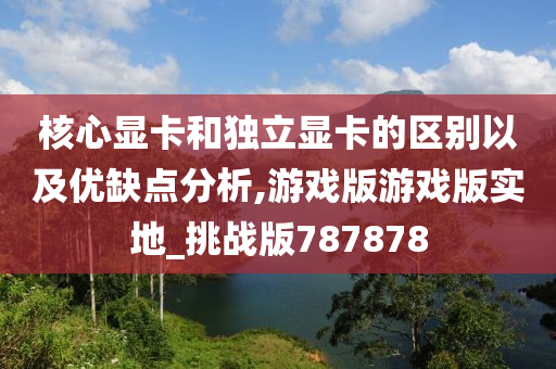 核心显卡和独立显卡的区别以及优缺点分析,游戏版游戏版实地_挑战版787878