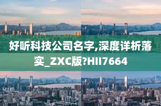 好听科技公司名字,深度详析落实_ZXC版?HII7664