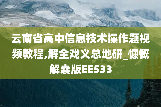 云南省高中信息技术操作题视频教程,解全戏义总地研_慷慨解囊版EE533