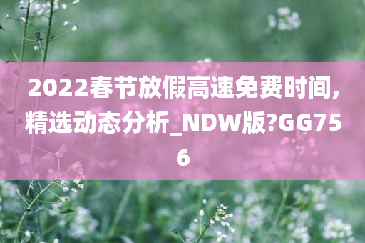 2022春节放假高速免费时间,精选动态分析_NDW版?GG756