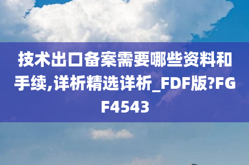 技术出口备案需要哪些资料和手续,详析精选详析_FDF版?FGF4543