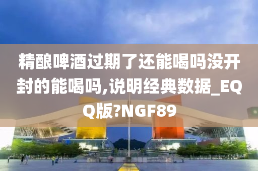 精酿啤酒过期了还能喝吗没开封的能喝吗,说明经典数据_EQQ版?NGF89