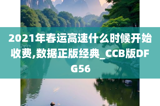 2021年春运高速什么时候开始收费,数据正版经典_CCB版DFG56