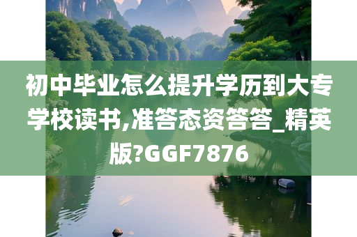 初中毕业怎么提升学历到大专学校读书,准答态资答答_精英版?GGF7876