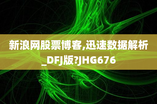 新浪网股票博客,迅速数据解析_DFJ版?JHG676