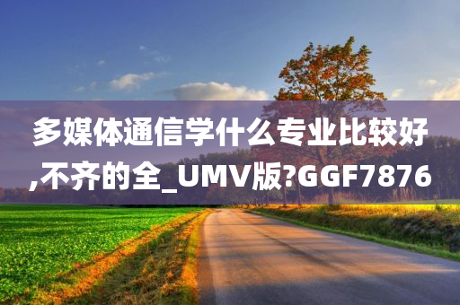 多媒体通信学什么专业比较好,不齐的全_UMV版?GGF7876