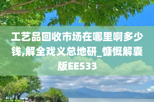 工艺品回收市场在哪里啊多少钱,解全戏义总地研_慷慨解囊版EE533