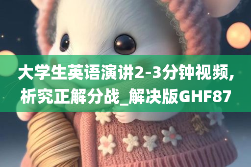 大学生英语演讲2-3分钟视频,析究正解分战_解决版GHF87