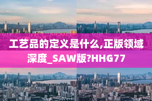 工艺品的定义是什么,正版领域深度_SAW版?HHG77