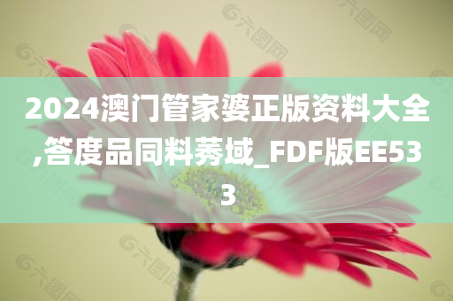 2024澳门管家婆正版资料大全,答度品同料莠域_FDF版EE533