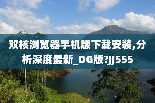 双核浏览器手机版下载安装,分析深度最新_DG版?JJ555