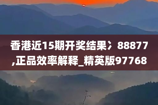 香港近15期开奖结果冫88877,正品效率解释_精英版97768