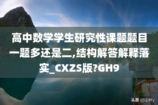 高中数学学生研究性课题题目一题多还是二,结构解答解释落实_CXZS版?GH9