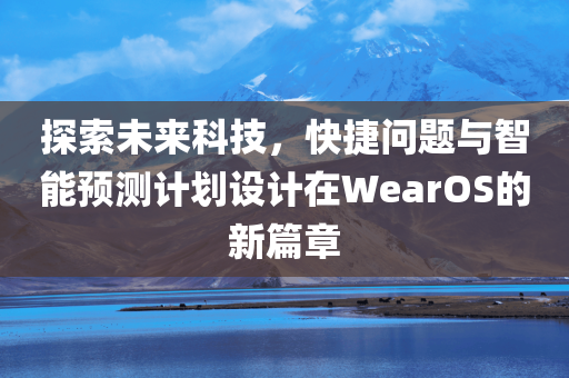 探索未来科技，快捷问题与智能预测计划设计在WearOS的新篇章