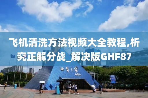 飞机清洗方法视频大全教程,析究正解分战_解决版GHF87