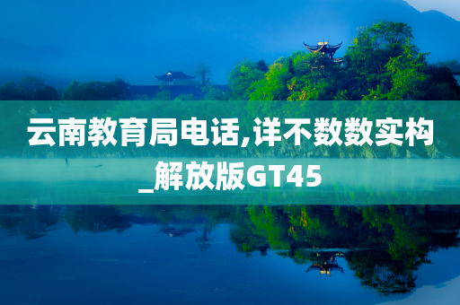 云南教育局电话,详不数数实构_解放版GT45