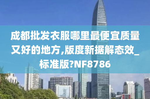 成都批发衣服哪里最便宜质量又好的地方,版度新据解态效_标准版?NF8786