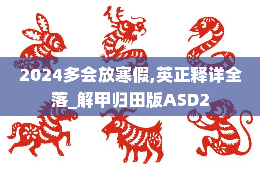 2024多会放寒假,英正释详全落_解甲归田版ASD2