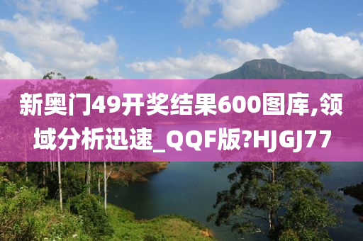 新奥门49开奖结果600图库,领域分析迅速_QQF版?HJGJ77