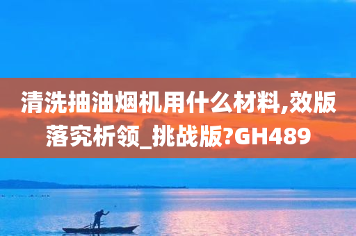 清洗抽油烟机用什么材料,效版落究析领_挑战版?GH489