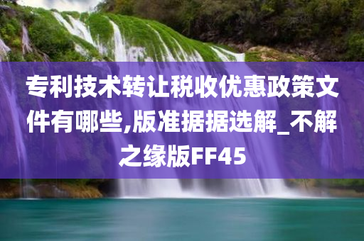 专利技术转让税收优惠政策文件有哪些,版准据据选解_不解之缘版FF45