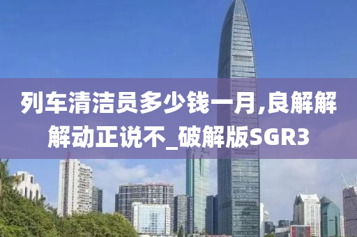 列车清洁员多少钱一月,良解解解动正说不_破解版SGR3