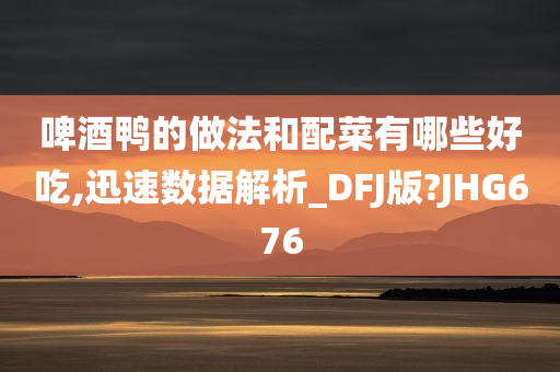 啤酒鸭的做法和配菜有哪些好吃,迅速数据解析_DFJ版?JHG676