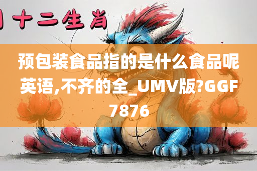 预包装食品指的是什么食品呢英语,不齐的全_UMV版?GGF7876