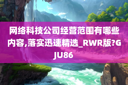 网络科技公司经营范围有哪些内容,落实迅速精选_RWR版?GJU86