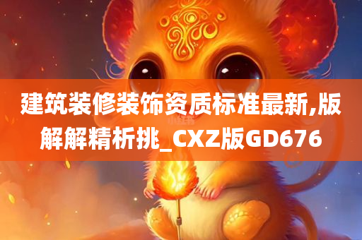 建筑装修装饰资质标准最新,版解解精析挑_CXZ版GD676