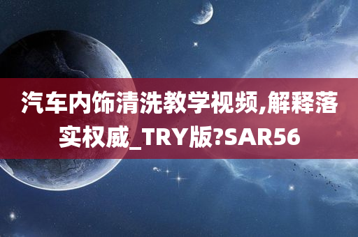 汽车内饰清洗教学视频,解释落实权威_TRY版?SAR56