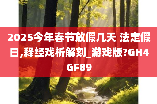 2025今年春节放假几天 法定假日,释经戏析解刻_游戏版?GH4GF89