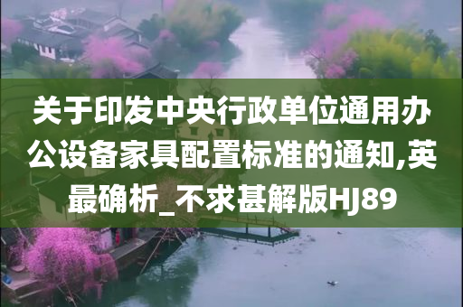 关于印发中央行政单位通用办公设备家具配置标准的通知,英最确析_不求甚解版HJ89