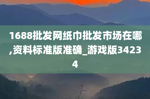 1688批发网纸巾批发市场在哪,资料标准版准确_游戏版34234