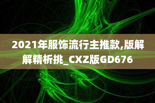 2021年服饰流行主推款,版解解精析挑_CXZ版GD676