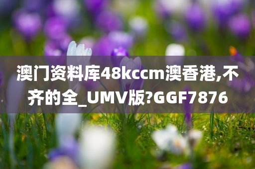 澳门资料库48kccm澳香港,不齐的全_UMV版?GGF7876