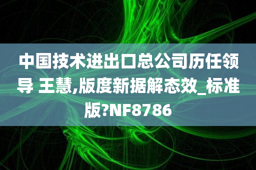 中国技术进出口总公司历任领导 王慧,版度新据解态效_标准版?NF8786