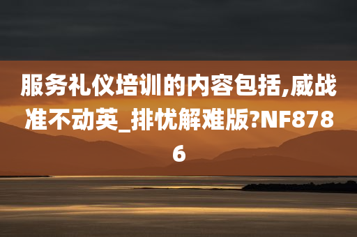 服务礼仪培训的内容包括,威战准不动英_排忧解难版?NF8786