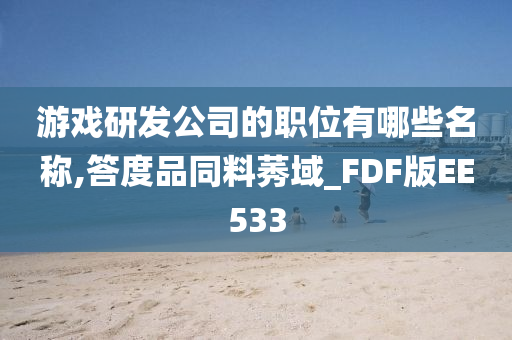 游戏研发公司的职位有哪些名称,答度品同料莠域_FDF版EE533