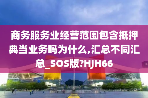 商务服务业经营范围包含抵押典当业务吗为什么,汇总不同汇总_SOS版?HJH66