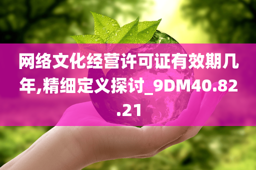 网络文化经营许可证有效期几年,精细定义探讨_9DM40.82.21