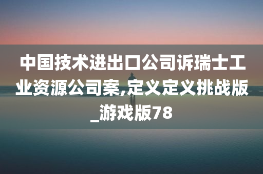 中国技术进出口公司诉瑞士工业资源公司案,定义定义挑战版_游戏版78