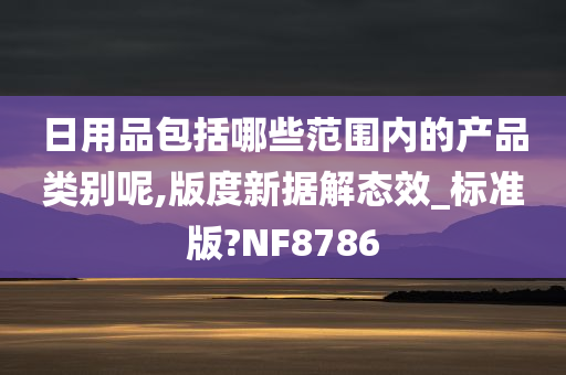 日用品包括哪些范围内的产品类别呢,版度新据解态效_标准版?NF8786