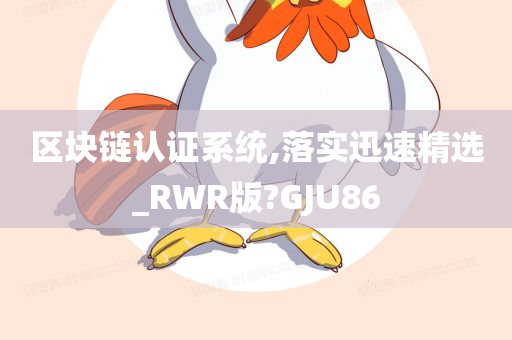 区块链认证系统,落实迅速精选_RWR版?GJU86